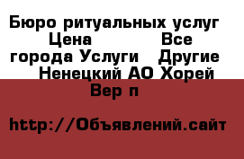 Бюро ритуальных услуг › Цена ­ 3 000 - Все города Услуги » Другие   . Ненецкий АО,Хорей-Вер п.